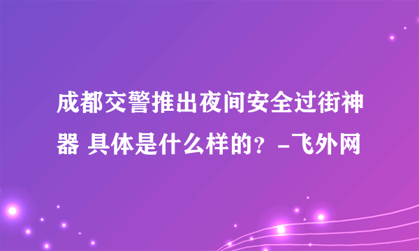 成都交警推出夜间安全过街神器 具体是什么样的？-飞外网