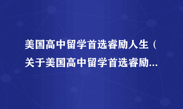 美国高中留学首选睿励人生（关于美国高中留学首选睿励人生的简介）