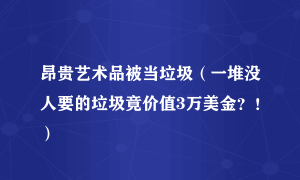 昂贵艺术品被当垃圾（一堆没人要的垃圾竟价值3万美金？！）