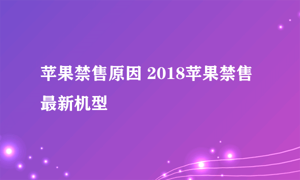 苹果禁售原因 2018苹果禁售最新机型