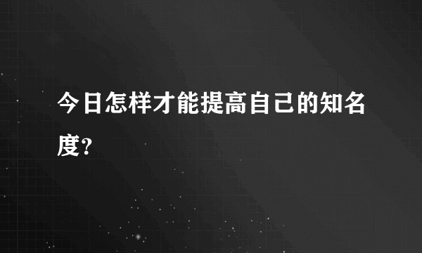 今日怎样才能提高自己的知名度？