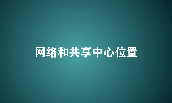 网络和共享中心位置