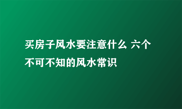 买房子风水要注意什么 六个不可不知的风水常识