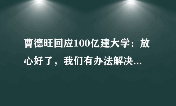 曹德旺回应100亿建大学：放心好了，我们有办法解决未来资金问题