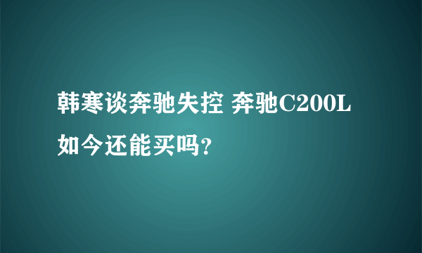 韩寒谈奔驰失控 奔驰C200L如今还能买吗？