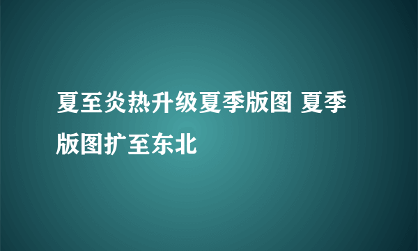 夏至炎热升级夏季版图 夏季版图扩至东北