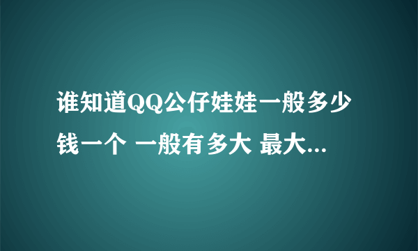 谁知道QQ公仔娃娃一般多少钱一个 一般有多大 最大的有多大