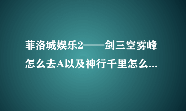 菲洛城娱乐2——剑三空雾峰怎么去A以及神行千里怎么学在武学界面也没有看到这个去找于睿也只有切换内功