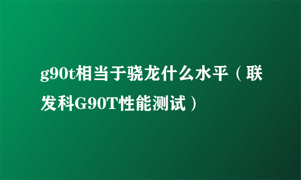 g90t相当于骁龙什么水平（联发科G90T性能测试）