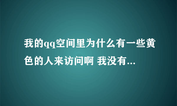 我的qq空间里为什么有一些黄色的人来访问啊 我没有加她啊 会不会中了什么木马病毒啊