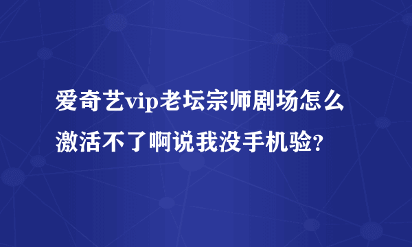 爱奇艺vip老坛宗师剧场怎么激活不了啊说我没手机验？