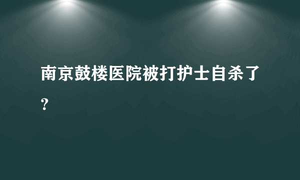 南京鼓楼医院被打护士自杀了？