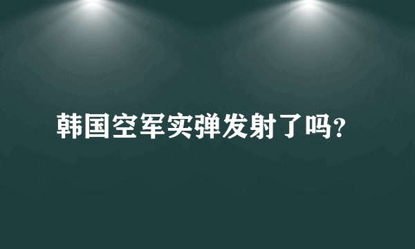 韩国空军实弹发射了吗？