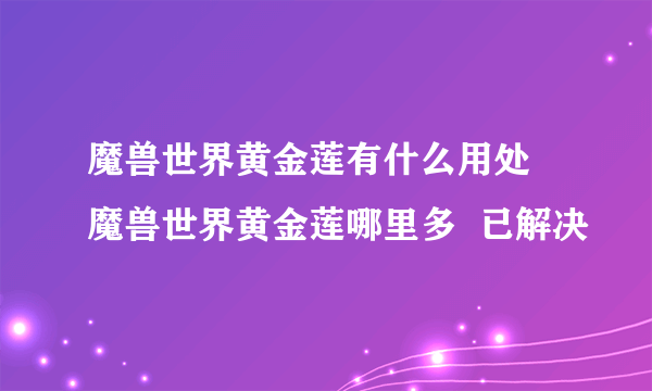 魔兽世界黄金莲有什么用处 魔兽世界黄金莲哪里多  已解决