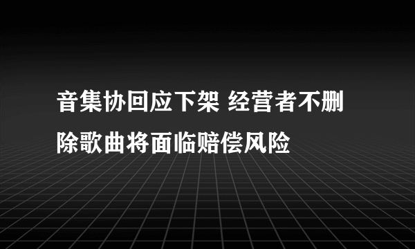 音集协回应下架 经营者不删除歌曲将面临赔偿风险