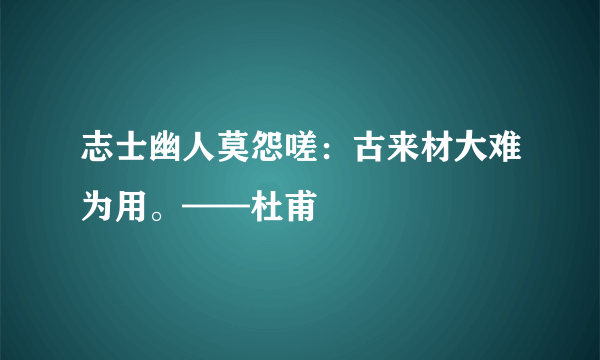 志士幽人莫怨嗟：古来材大难为用。——杜甫