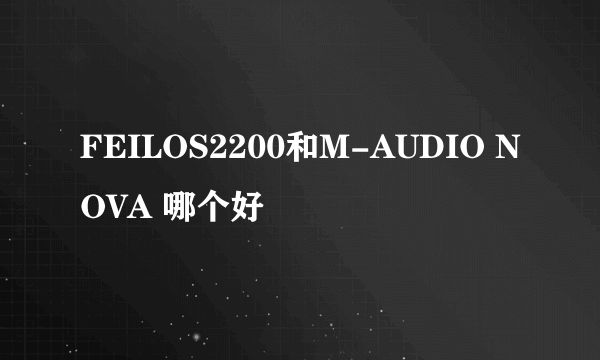 FEILOS2200和M-AUDIO NOVA 哪个好