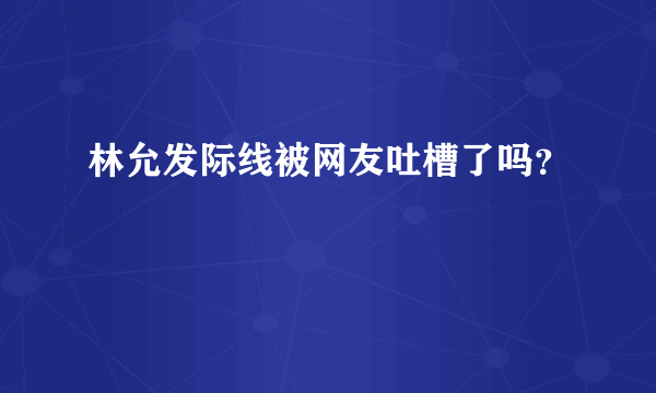 林允发际线被网友吐槽了吗？