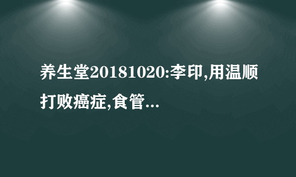 养生堂20181020:李印,用温顺打败癌症,食管癌的高危人群