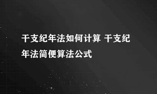 干支纪年法如何计算 干支纪年法简便算法公式