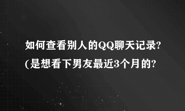 如何查看别人的QQ聊天记录?(是想看下男友最近3个月的?