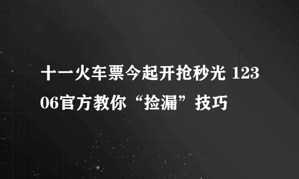 十一火车票今起开抢秒光 12306官方教你“捡漏”技巧