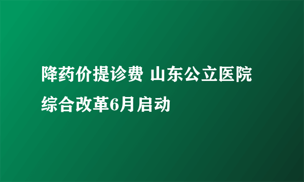 降药价提诊费 山东公立医院综合改革6月启动