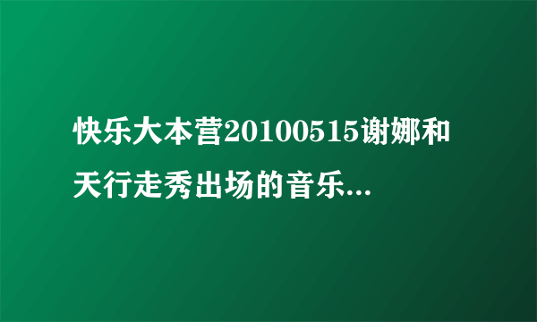 快乐大本营20100515谢娜和天行走秀出场的音乐是什么啊？