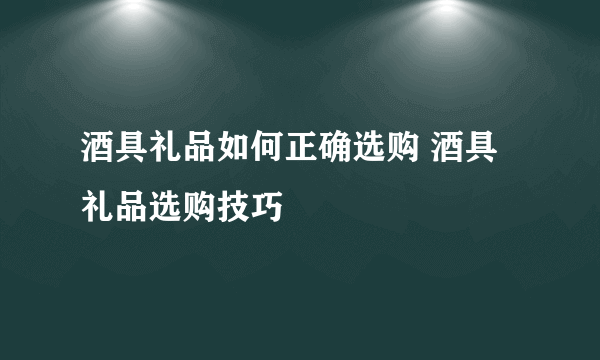 酒具礼品如何正确选购 酒具礼品选购技巧