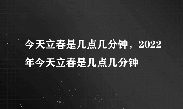 今天立春是几点几分钟，2022年今天立春是几点几分钟