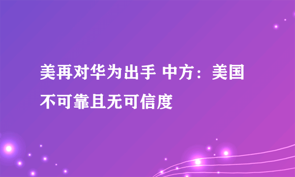 美再对华为出手 中方：美国不可靠且无可信度