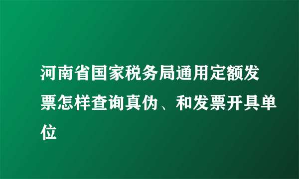 河南省国家税务局通用定额发票怎样查询真伪、和发票开具单位