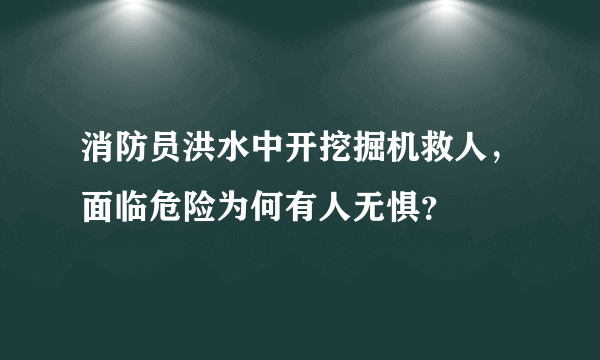 消防员洪水中开挖掘机救人，面临危险为何有人无惧？