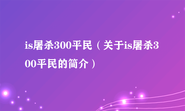 is屠杀300平民（关于is屠杀300平民的简介）