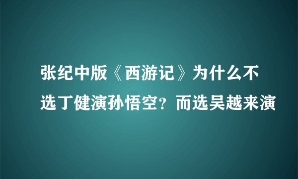 张纪中版《西游记》为什么不选丁健演孙悟空？而选吴越来演