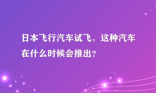 日本飞行汽车试飞，这种汽车在什么时候会推出？