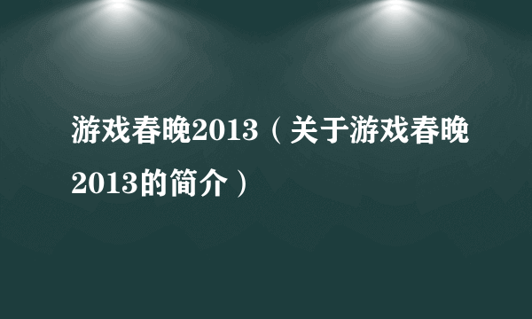 游戏春晚2013（关于游戏春晚2013的简介）