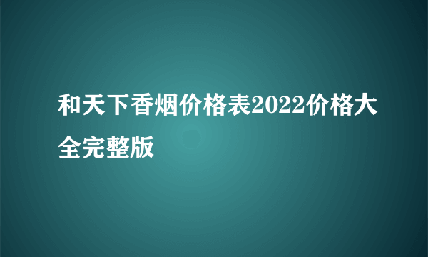 和天下香烟价格表2022价格大全完整版