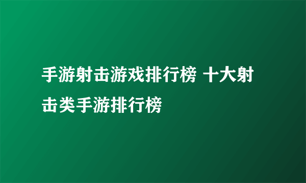 手游射击游戏排行榜 十大射击类手游排行榜