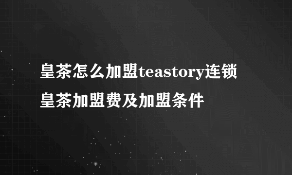 皇茶怎么加盟teastory连锁 皇茶加盟费及加盟条件