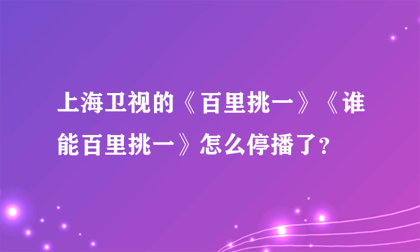 上海卫视的《百里挑一》《谁能百里挑一》怎么停播了？