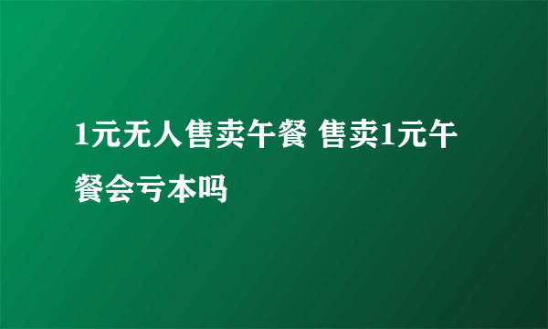 1元无人售卖午餐 售卖1元午餐会亏本吗