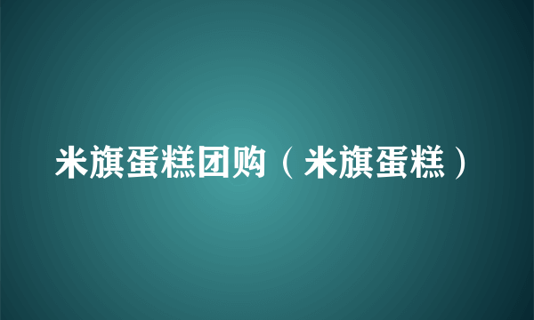 米旗蛋糕团购（米旗蛋糕）