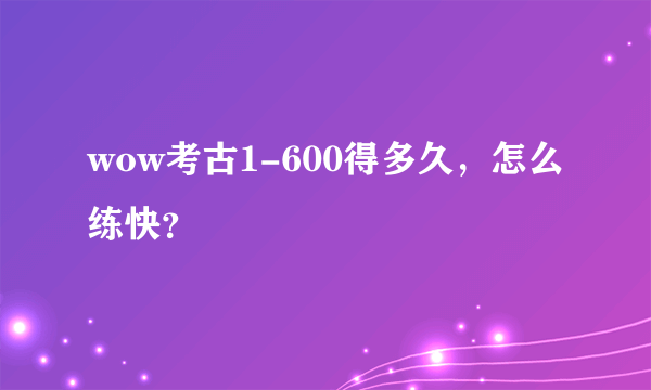 wow考古1-600得多久，怎么练快？