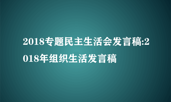 2018专题民主生活会发言稿:2018年组织生活发言稿