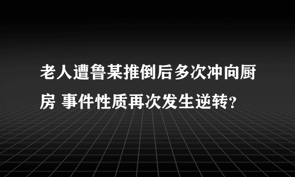 老人遭鲁某推倒后多次冲向厨房 事件性质再次发生逆转？