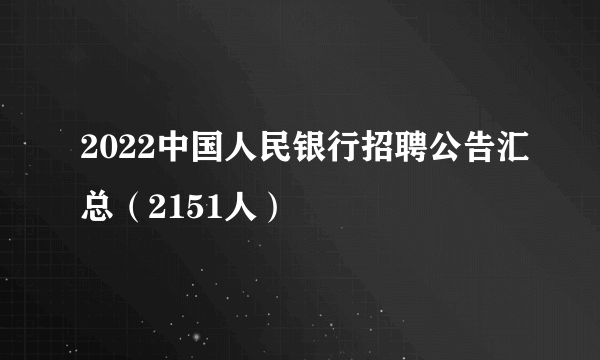 2022中国人民银行招聘公告汇总（2151人）