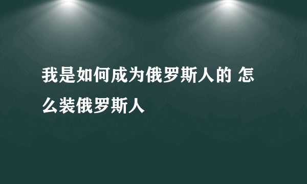 我是如何成为俄罗斯人的 怎么装俄罗斯人