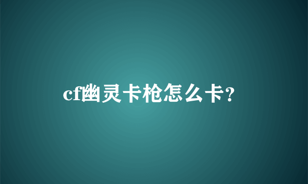 cf幽灵卡枪怎么卡？