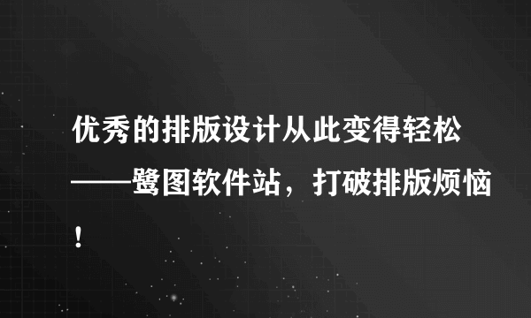 优秀的排版设计从此变得轻松——鹭图软件站，打破排版烦恼！